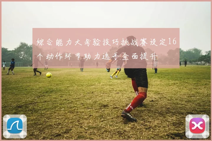 综合能力大考验技巧挑战赛设定16个动作环节助力选手全面提升